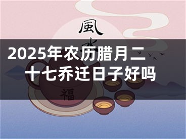 2025年农历腊月二十七乔迁日子好吗