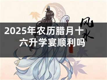 2025年农历腊月十六升学宴顺利吗