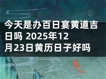 今天是办百日宴黄道吉日吗 2025年12月23日黄历日子好吗