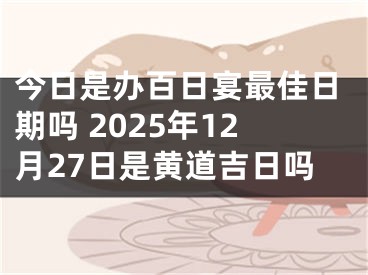 今日是办百日宴最佳日期吗 2025年12月27日是黄道吉日吗