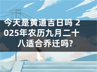今天是黄道吉日吗 2025年农历九月二十八适合乔迁吗?