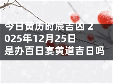 今日黄历时辰吉凶 2025年12月25日是办百日宴黄道吉日吗