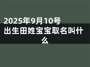 2025年9月10号出生田姓宝宝取名叫什么