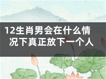 12生肖男会在什么情况下真正放下一个人