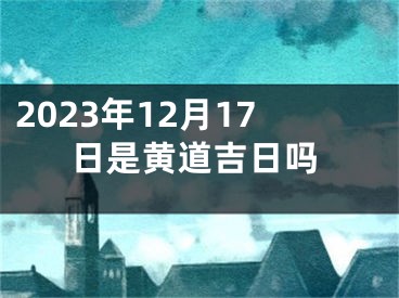 2023年12月17日是黄道吉日吗