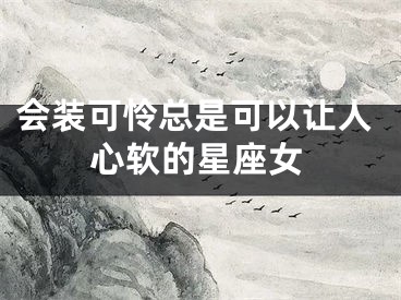 会装可怜总是可以让人心软的星座女