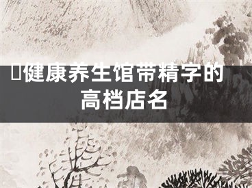 ​健康养生馆带精字的高档店名