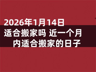 2026年1月14日适合搬家吗 近一个月内适合搬家的日子