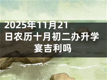 2025年11月21日农历十月初二办升学宴吉利吗