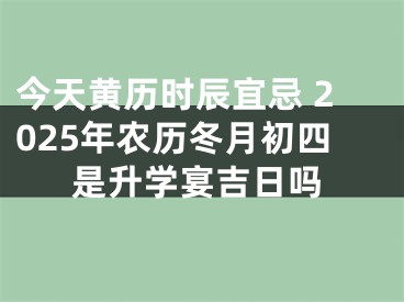 今天黄历时辰宜忌 2025年农历冬月初四是升学宴吉日吗