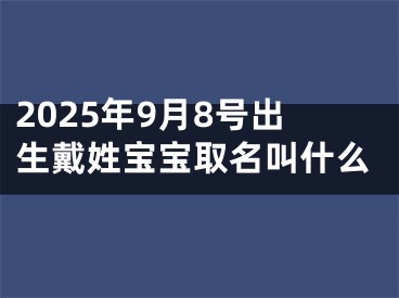 2025年9月8号出生戴姓宝宝取名叫什么