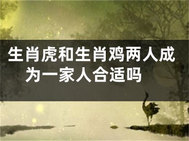 生肖虎和生肖鸡两人成为一家人合适吗 