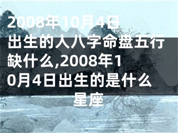 2008年10月4日出生的人八字命盘五行缺什么,2008年10月4日出生的是什么星座