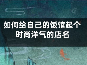 如何给自己的饭馆起个时尚洋气的店名