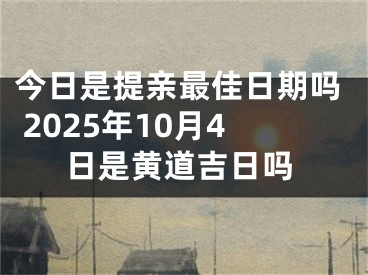 今日是提亲最佳日期吗 2025年10月4日是黄道吉日吗