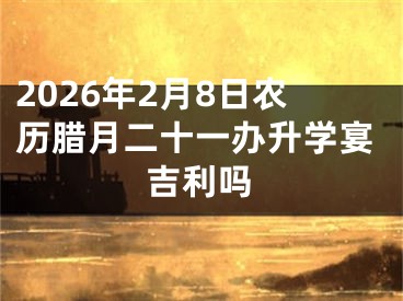 2026年2月8日农历腊月二十一办升学宴吉利吗