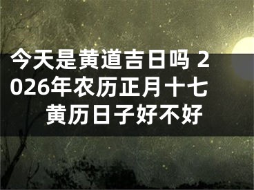 今天是黄道吉日吗 2026年农历正月十七黄历日子好不好