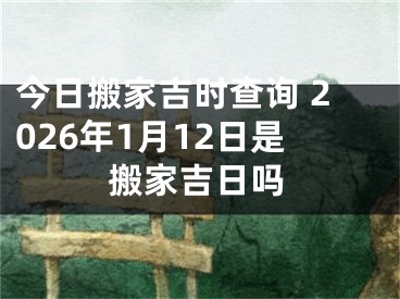 今日搬家吉时查询 2026年1月12日是搬家吉日吗