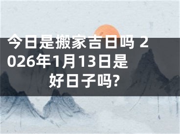 今日是搬家吉日吗 2026年1月13日是好日子吗?