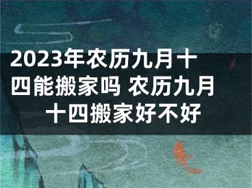 2023年农历九月十四能搬家吗 农历九月十四搬家好不好