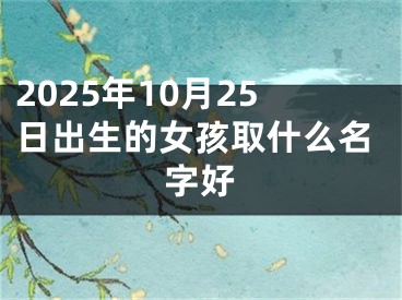 2025年10月25日出生的女孩取什么名字好