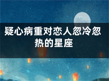 疑心病重对恋人忽冷忽热的星座