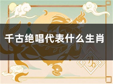 千古绝唱代表什么生肖