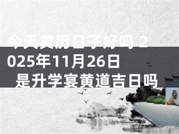今天黄历日子好吗 2025年11月26日是升学宴黄道吉日吗