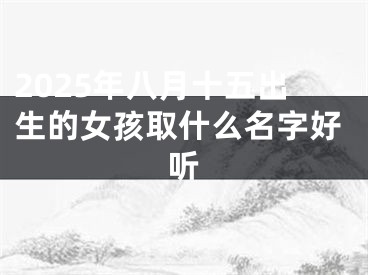 2025年八月十五出生的女孩取什么名字好听