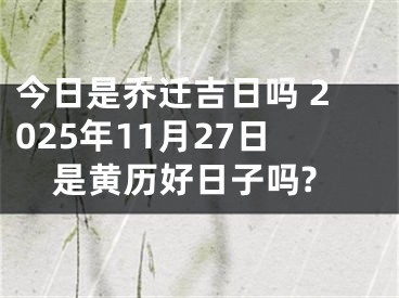 今日是乔迁吉日吗 2025年11月27日是黄历好日子吗?