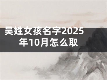 吴姓女孩名字2025年10月怎么取