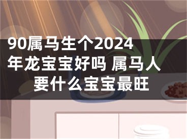 90属马生个2024年龙宝宝好吗 属马人要什么宝宝最旺