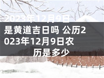 2023年12月9日是黄道吉日吗 公历2023年12月9日农历是多少