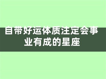 自带好运体质注定会事业有成的星座