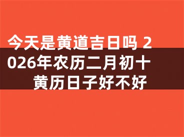 今天是黄道吉日吗 2026年农历二月初十黄历日子好不好