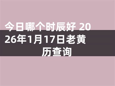 今日哪个时辰好 2026年1月17日老黄历查询