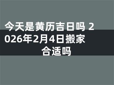 今天是黄历吉日吗 2026年2月4日搬家合适吗
