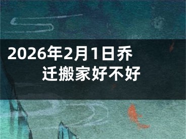 2026年2月1日乔迁搬家好不好