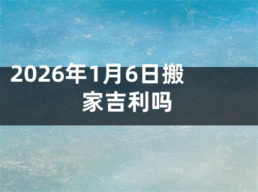 2026年1月6日搬家吉利吗