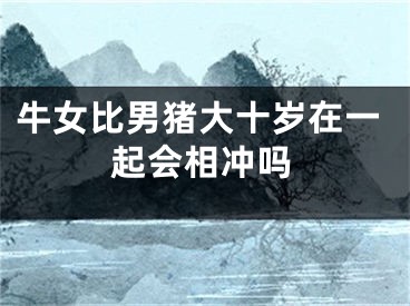 牛女比男猪大十岁在一起会相冲吗