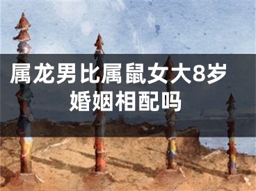 属龙男比属鼠女大8岁婚姻相配吗