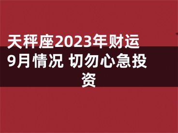 天秤座2023年财运9月情况 切勿心急投资