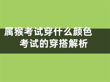 属猴考试穿什么颜色 考试的穿搭解析
