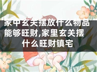 家中玄关摆放什么物品能够旺财,家里玄关摆什么旺财镇宅