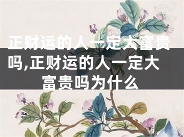 正财运的人一定大富贵吗,正财运的人一定大富贵吗为什么