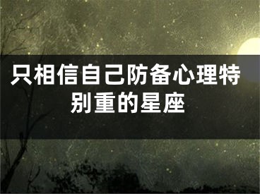 只相信自己防备心理特别重的星座