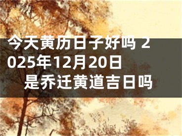 今天黄历日子好吗 2025年12月20日是乔迁黄道吉日吗