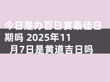 今日是办百日宴最佳日期吗 2025年11月7日是黄道吉日吗