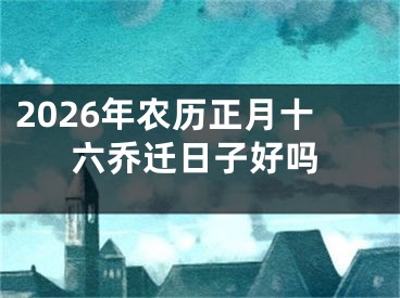 2026年农历正月十六乔迁日子好吗