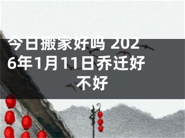 今日搬家好吗 2026年1月11日乔迁好不好